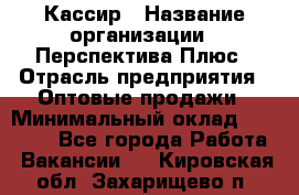 Кассир › Название организации ­ Перспектива Плюс › Отрасль предприятия ­ Оптовые продажи › Минимальный оклад ­ 40 000 - Все города Работа » Вакансии   . Кировская обл.,Захарищево п.